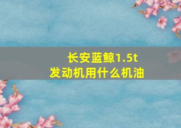 长安蓝鲸1.5t发动机用什么机油