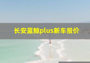 长安蓝鲸plus新车报价