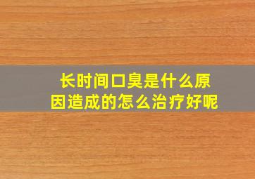 长时间口臭是什么原因造成的怎么治疗好呢