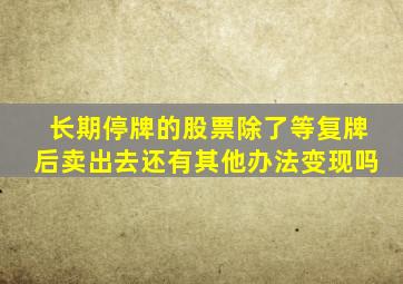 长期停牌的股票除了等复牌后卖出去还有其他办法变现吗