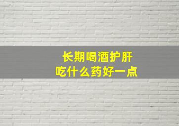 长期喝酒护肝吃什么药好一点