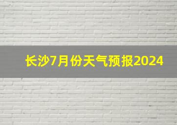 长沙7月份天气预报2024