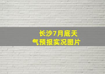 长沙7月底天气预报实况图片