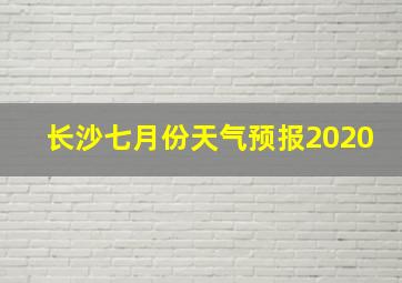 长沙七月份天气预报2020