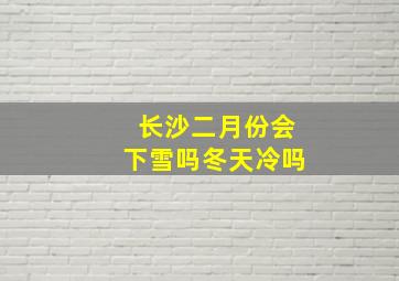 长沙二月份会下雪吗冬天冷吗