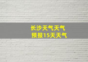 长沙天气天气预报15天天气