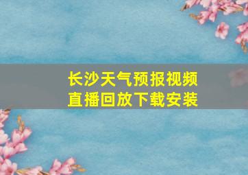 长沙天气预报视频直播回放下载安装