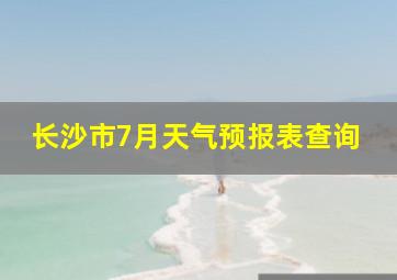 长沙市7月天气预报表查询