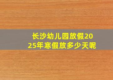 长沙幼儿园放假2025年寒假放多少天呢