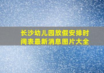 长沙幼儿园放假安排时间表最新消息图片大全