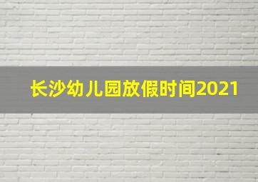 长沙幼儿园放假时间2021