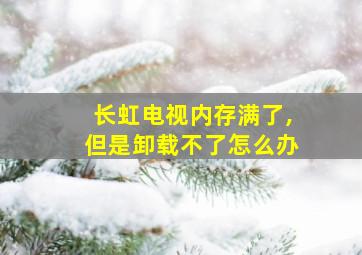 长虹电视内存满了,但是卸载不了怎么办