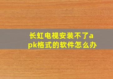 长虹电视安装不了apk格式的软件怎么办