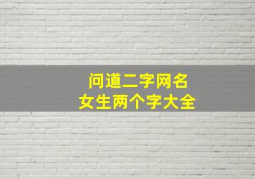 问道二字网名女生两个字大全