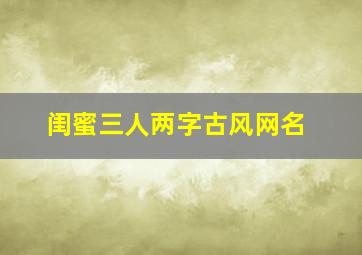 闺蜜三人两字古风网名