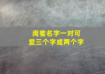 闺蜜名字一对可爱三个字或两个字