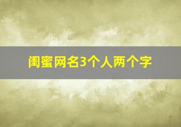 闺蜜网名3个人两个字