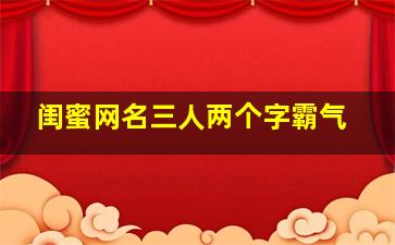 闺蜜网名三人两个字霸气