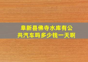 阜新县佛寺水库有公共汽车吗多少钱一天啊