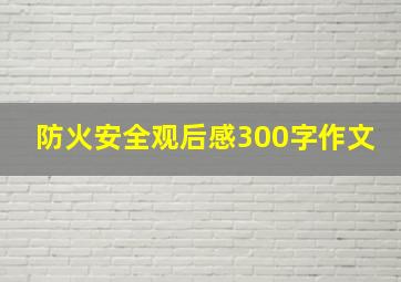 防火安全观后感300字作文