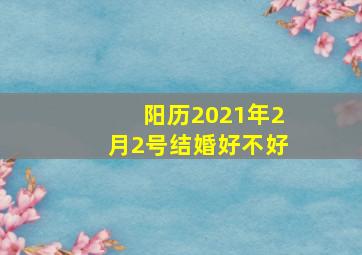 阳历2021年2月2号结婚好不好