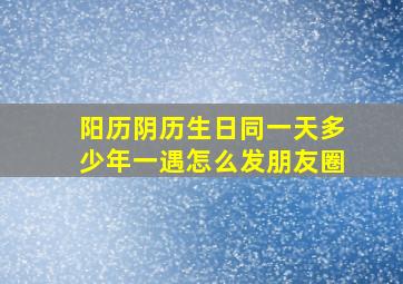 阳历阴历生日同一天多少年一遇怎么发朋友圈