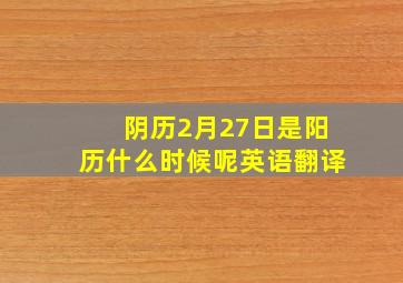 阴历2月27日是阳历什么时候呢英语翻译