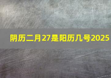 阴历二月27是阳历几号2025