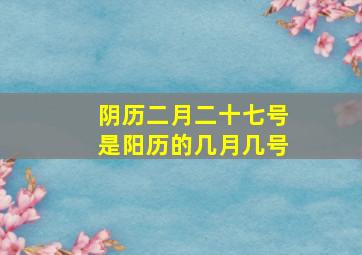 阴历二月二十七号是阳历的几月几号