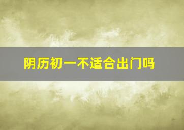 阴历初一不适合出门吗