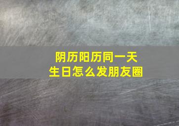 阴历阳历同一天生日怎么发朋友圈