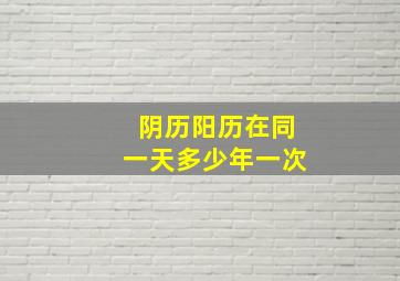 阴历阳历在同一天多少年一次