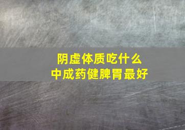 阴虚体质吃什么中成药健脾胃最好