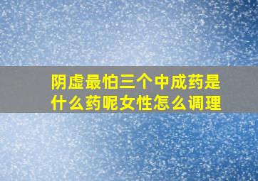 阴虚最怕三个中成药是什么药呢女性怎么调理