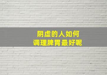 阴虚的人如何调理脾胃最好呢