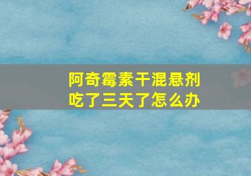 阿奇霉素干混悬剂吃了三天了怎么办