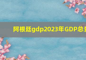 阿根廷gdp2023年GDP总量