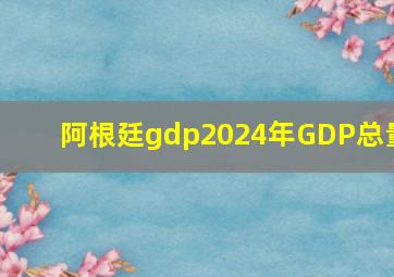 阿根廷gdp2024年GDP总量