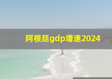 阿根廷gdp增速2024