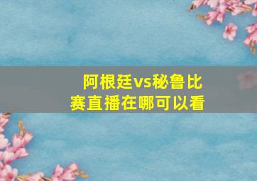 阿根廷vs秘鲁比赛直播在哪可以看