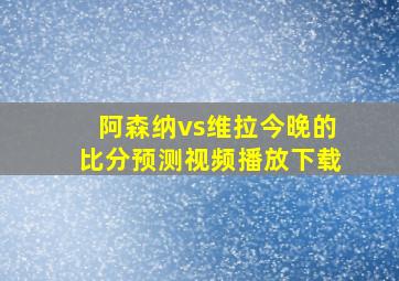 阿森纳vs维拉今晚的比分预测视频播放下载