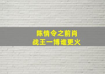 陈情令之前肖战王一博谁更火