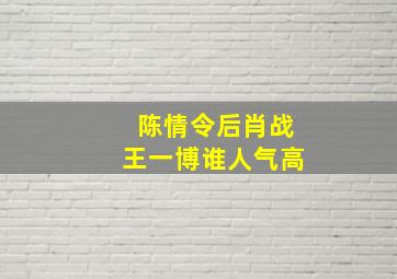 陈情令后肖战王一博谁人气高