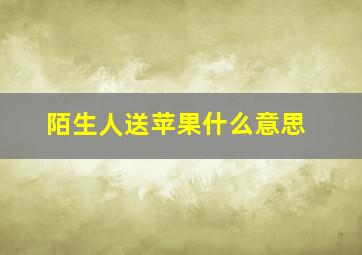 陌生人送苹果什么意思