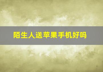 陌生人送苹果手机好吗