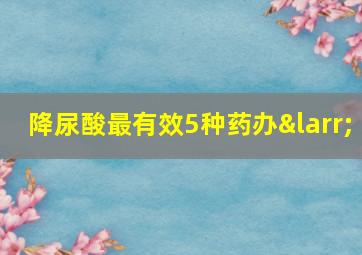 降尿酸最有效5种药办←