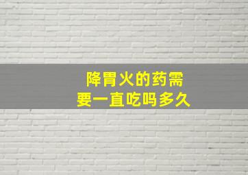 降胃火的药需要一直吃吗多久