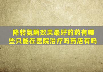 降转氨酶效果最好的药有哪些只能在医院治疗吗药店有吗