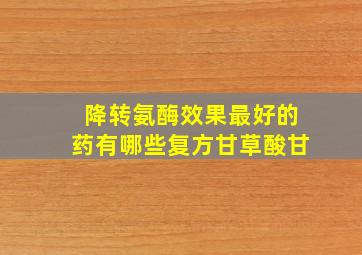 降转氨酶效果最好的药有哪些复方甘草酸甘