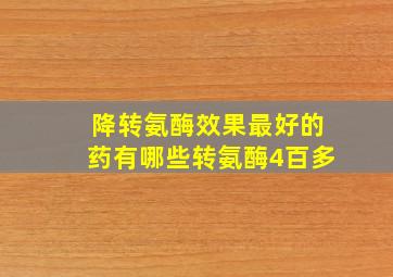 降转氨酶效果最好的药有哪些转氨酶4百多